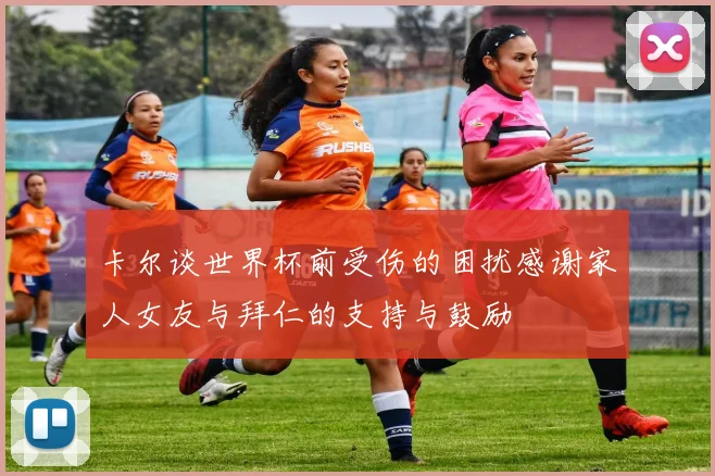 卡尔谈世界杯前受伤的困扰感谢家人女友与拜仁的支持与鼓励