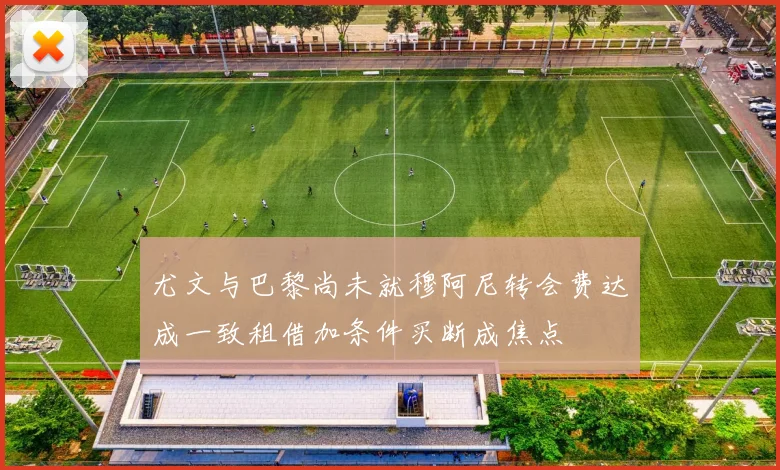 尤文与巴黎尚未就穆阿尼转会费达成一致租借加条件买断成焦点