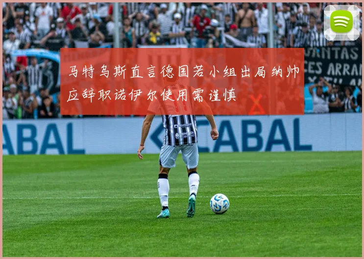 马特乌斯直言德国若小组出局纳帅应辞职诺伊尔使用需谨慎