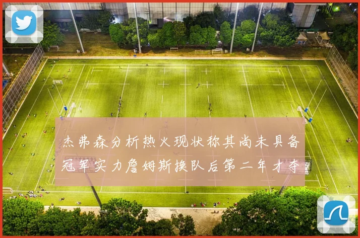 杰弗森分析热火现状称其尚未具备冠军实力詹姆斯换队后第二年才夺冠