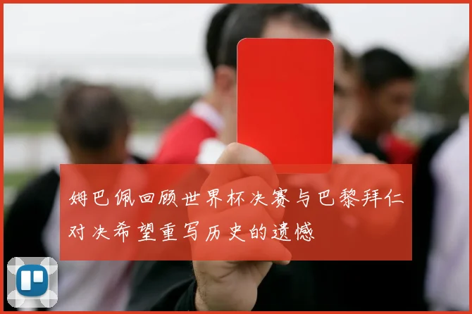 姆巴佩回顾世界杯决赛与巴黎拜仁对决希望重写历史的遗憾
