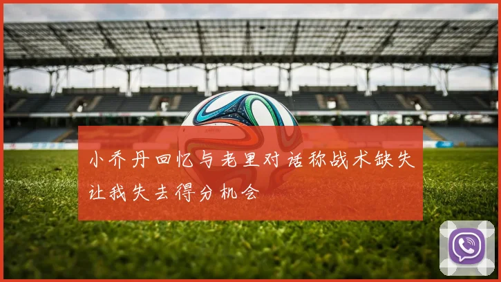 小乔丹回忆与老里对话称战术缺失让我失去得分机会