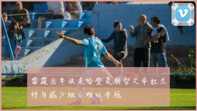 雷霆当年放走哈登是明智之举杜兰特与威少组合难以夺冠
