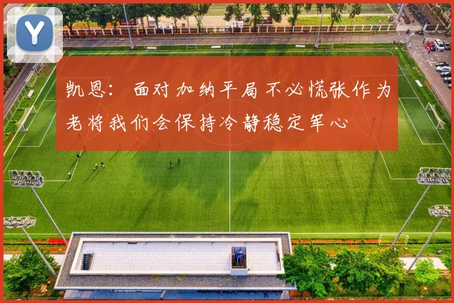 凯恩：面对加纳平局不必慌张作为老将我们会保持冷静稳定军心