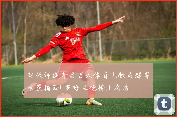 时代评选年度百大体育人物足球界明星梅西C罗哈兰德榜上有名
