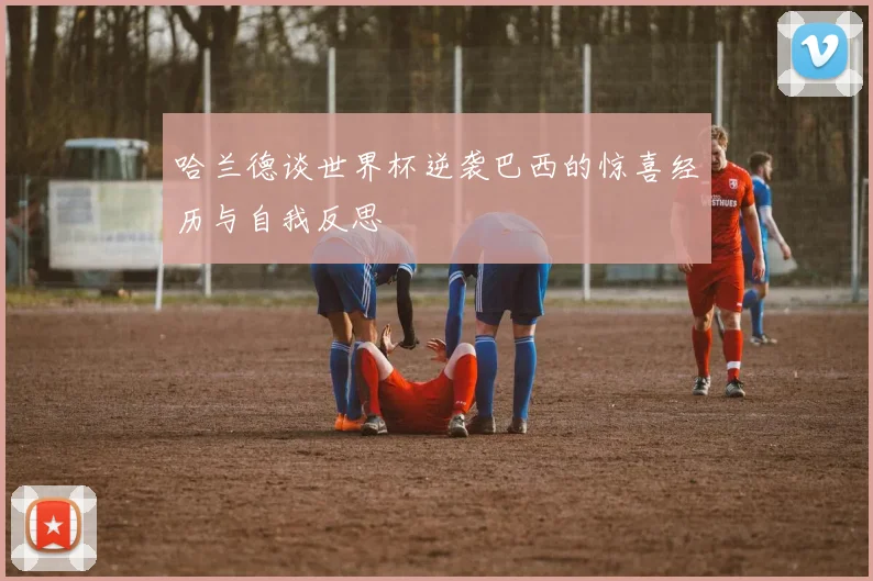 哈兰德谈世界杯逆袭巴西的惊喜经历与自我反思