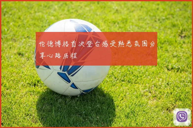 伦德博格首次登台感受熟悉氛围分享心路历程