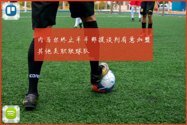 内马尔终止辛辛那提谈判有意加盟其他美职联球队