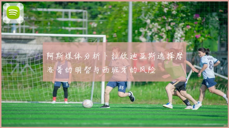 阿斯媒体分析卜拉欣迪亚斯选择摩洛哥的明智与西班牙的风险