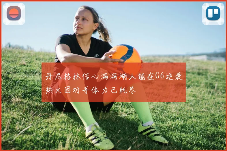 丹尼格林信心满满湖人能在G6逆袭热火因对手体力已耗尽
