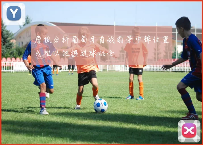 詹俊分析葡萄牙首战前景中锋位置或难以把握进球机会